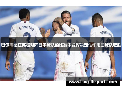 巴尔韦德在英超对阵日本球队的比赛中发挥决定性作用助球队取胜