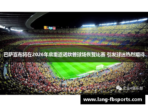 巴萨宣布将在2026年底重返诺坎普球场恢复比赛 引发球迷热烈期待