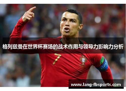格列兹曼在世界杯赛场的战术作用与领导力影响力分析